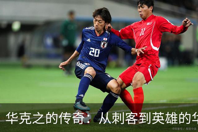 华克之的传奇：从刺客到英雄的华丽转身